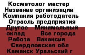 Косметолог-мастер › Название организации ­ Компания-работодатель › Отрасль предприятия ­ Другое › Минимальный оклад ­ 1 - Все города Работа » Вакансии   . Свердловская обл.,Каменск-Уральский г.